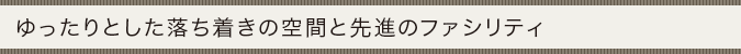 ゆったりとした落ち着きの空間と先進のファシリティ