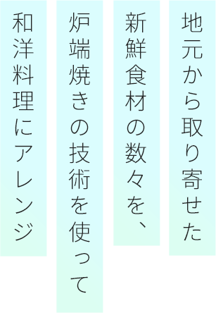 地元から取り寄せた新鮮食材の数々を、炉端焼きの技術を使って和洋料理にアレンジ